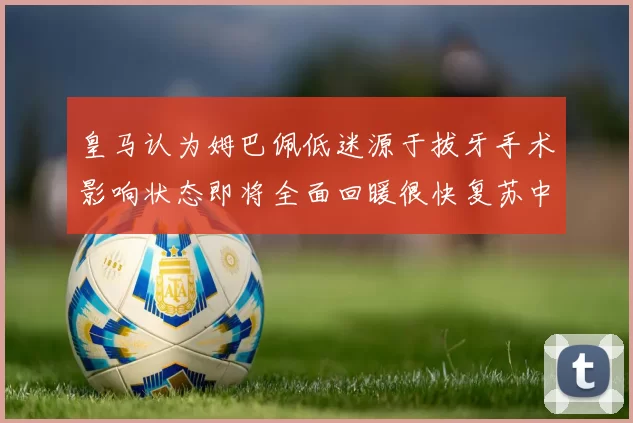 皇马认为姆巴佩低迷源于拔牙手术影响状态即将全面回暖很快复苏中