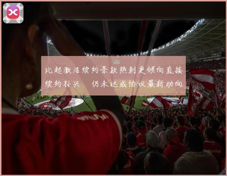 比起激活续约条款热刺更倾向直接续约孙兴慜仍未达成协议最新动向